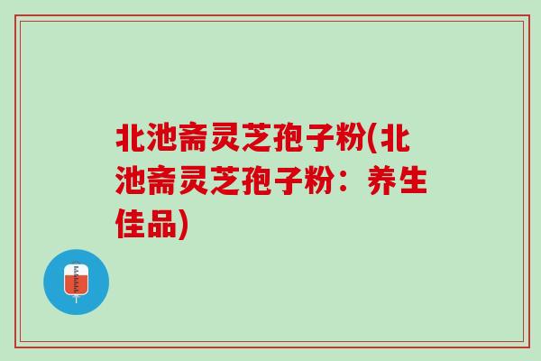北池斋灵芝孢子粉(北池斋灵芝孢子粉：养生佳品)