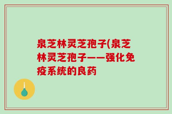 泉芝林灵芝孢子(泉芝林灵芝孢子——强化免疫系统的良药