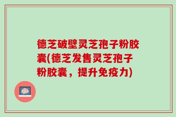 德芝破壁灵芝孢子粉胶囊(德芝发售灵芝孢子粉胶囊,提升免疫力) 德芝破壁灵芝孢子粉胶囊(德芝发售灵芝孢子粉胶囊,提升免疫力)