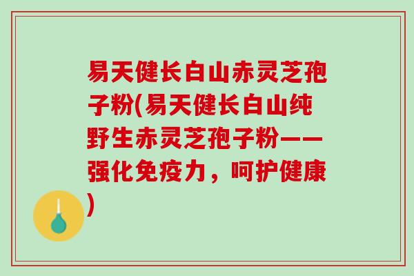 易天健长白山赤灵芝孢子粉(易天健长白山纯野生赤灵芝孢子粉——强化免疫力,呵护健康) 易天健长白山赤灵芝孢子粉(易天健长白山纯野生赤灵芝孢子粉——强化免疫力,呵护健康)