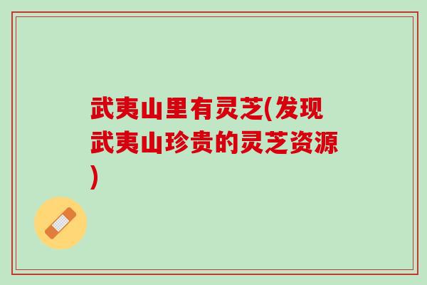 武夷山里有灵芝(发现武夷山珍贵的灵芝资源)