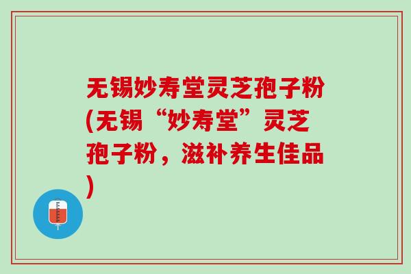无锡妙寿堂灵芝孢子粉(无锡“妙寿堂”灵芝孢子粉，滋补养生佳品)
