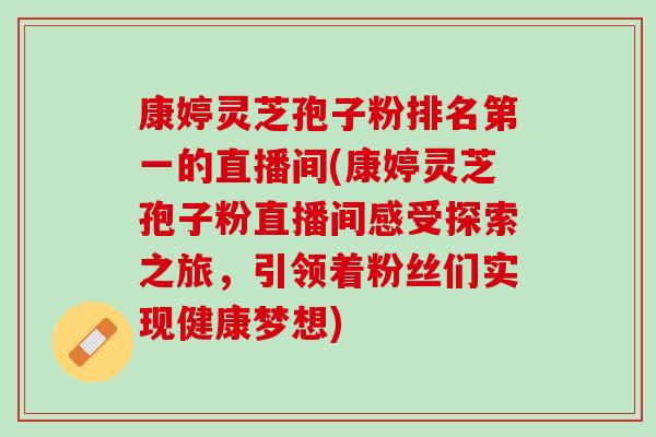 康婷灵芝孢子粉排名第一的直播间(康婷灵芝孢子粉直播间感受探索之旅，引领着粉丝们实现健康梦想)