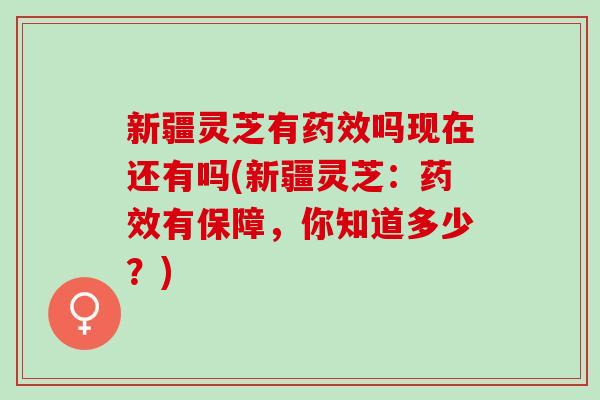 新疆灵芝有吗现在还有吗(新疆灵芝:有保障,你知道多少?) 新疆灵芝有吗现在还有吗(新疆灵芝:有保障,你知道多少?)