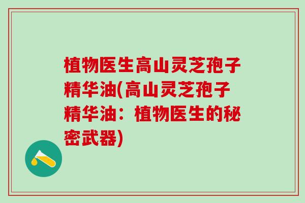植物医生高山灵芝孢子精华油(高山灵芝孢子精华油：植物医生的秘密武器)