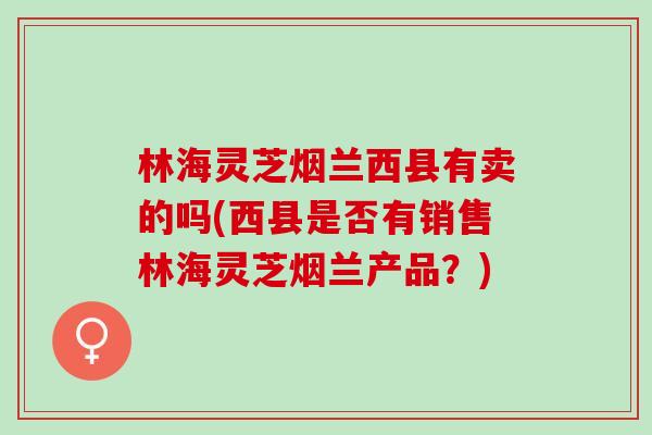 林海灵芝烟兰西县有卖的吗(西县是否有销售林海灵芝烟兰产品？)