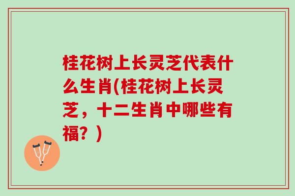 桂花树上长灵芝代表什么生肖(桂花树上长灵芝，十二生肖中哪些有福？)