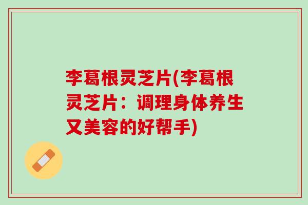 李葛根灵芝片(李葛根灵芝片：调理身体养生又美容的好帮手)