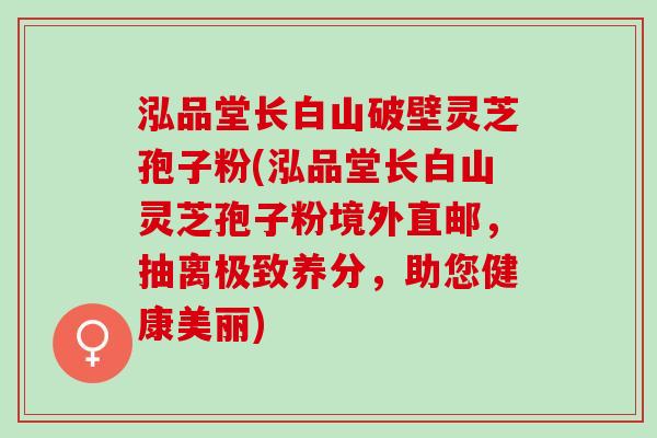 泓品堂长白山破壁灵芝孢子粉(泓品堂长白山灵芝孢子粉境外直邮，抽离极致养分，助您健康美丽)