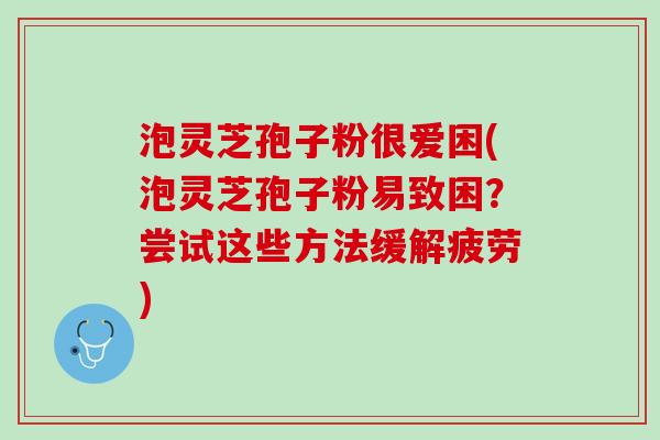 泡灵芝孢子粉很爱困(泡灵芝孢子粉易致困？尝试这些方法缓解疲劳)