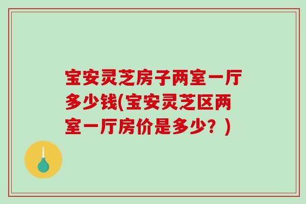 宝安灵芝房子两室一厅多少钱(宝安灵芝区两室一厅房价是多少？)