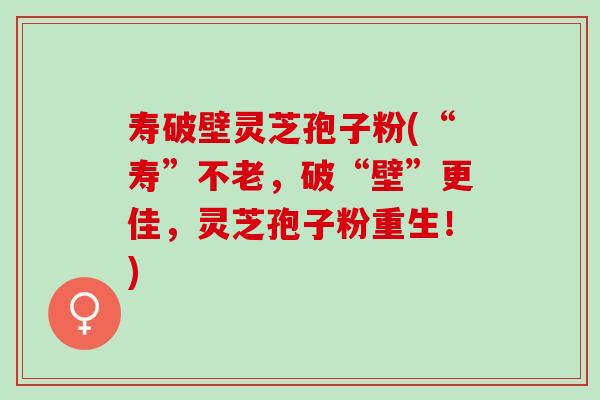 寿破壁灵芝孢子粉(“寿”不老,破“壁”更佳,灵芝孢子粉重生!) 寿破壁灵芝孢子粉(“寿”不老,破“壁”更佳,灵芝孢子粉重生!)