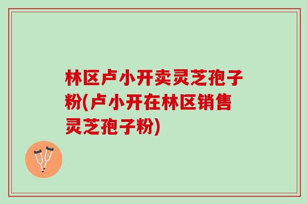 林区卢小开卖灵芝孢子粉(卢小开在林区销售灵芝孢子粉)