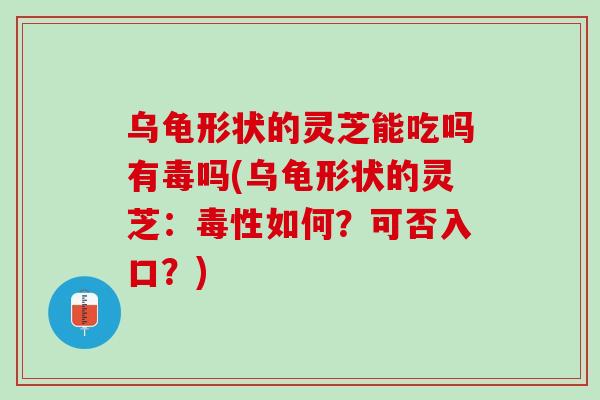 乌龟形状的灵芝能吃吗有毒吗(乌龟形状的灵芝:毒性如何?可否入口?) 乌龟形状的灵芝能吃吗有毒吗(乌龟形状的灵芝:毒性如何?可否入口?)