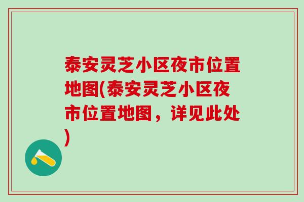 泰安灵芝小区夜市位置地图(泰安灵芝小区夜市位置地图,详见此处) 泰安灵芝小区夜市位置地图(泰安灵芝小区夜市位置地图,详见此处)