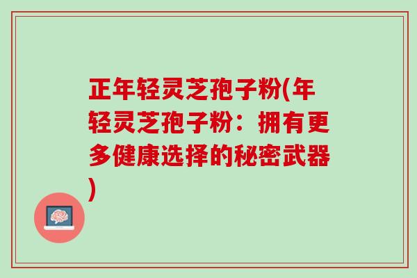 正年轻灵芝孢子粉(年轻灵芝孢子粉：拥有更多健康选择的秘密武器)