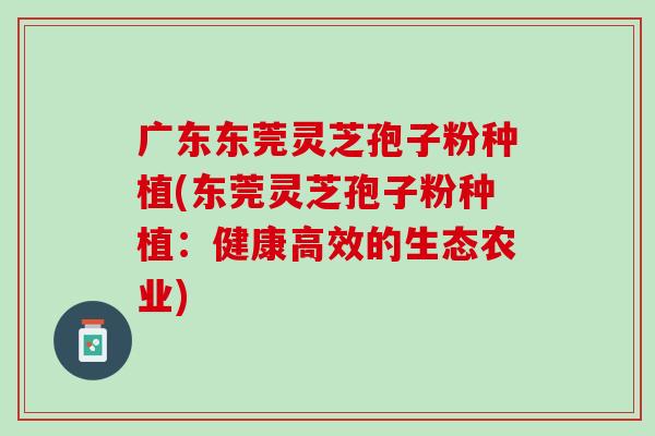 广东东莞灵芝孢子粉种植(东莞灵芝孢子粉种植：健康高效的生态农业)