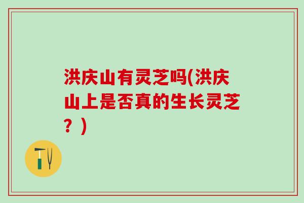 洪庆山有灵芝吗(洪庆山上是否真的生长灵芝？)