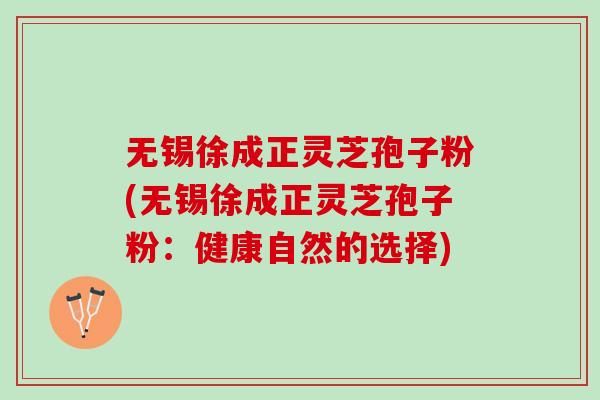 无锡徐成正灵芝孢子粉(无锡徐成正灵芝孢子粉：健康自然的选择)
