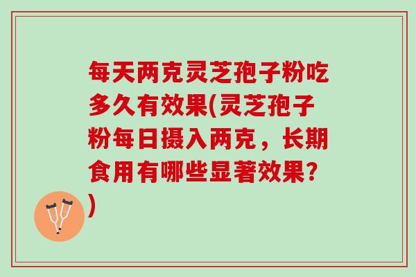 每天两克灵芝孢子粉吃多久有效果(灵芝孢子粉每日摄入两克,长期食用有哪些显著效果?) 每天两克灵芝孢子粉吃多久有效果(灵芝孢子粉每日摄入两克,长期食用有哪些显著效果?)
