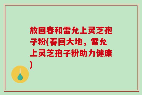 放回春和雷允上灵芝孢子粉(春回大地,雷允上灵芝孢子粉助力健康) 放回春和雷允上灵芝孢子粉(春回大地,雷允上灵芝孢子粉助力健康)