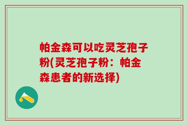 帕金森可以吃灵芝孢子粉(灵芝孢子粉：帕金森患者的新选择)