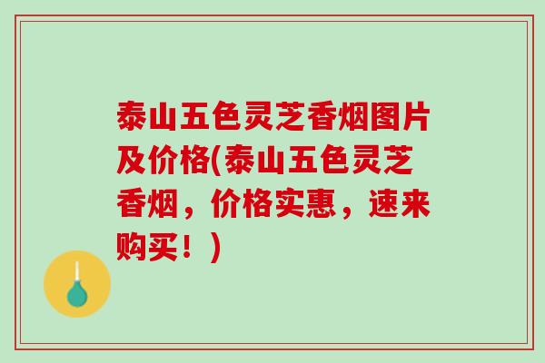 泰山五色灵芝香烟图片及价格(泰山五色灵芝香烟，价格实惠，速来购买！)