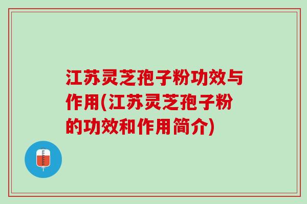 江苏灵芝孢子粉功效与作用(江苏灵芝孢子粉的功效和作用简介)