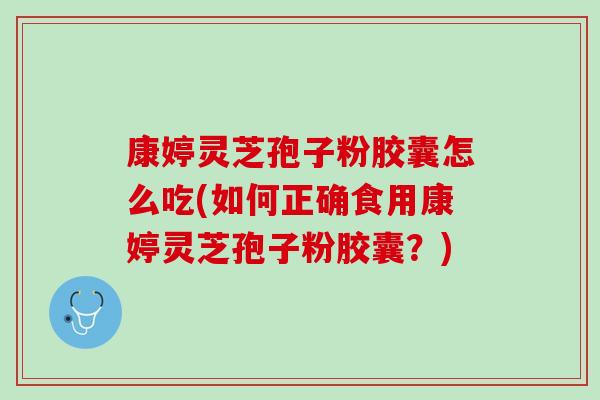 康婷灵芝孢子粉胶囊怎么吃(如何正确食用康婷灵芝孢子粉胶囊？)
