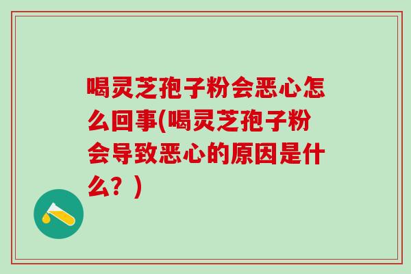 喝灵芝孢子粉会恶心怎么回事(喝灵芝孢子粉会导致恶心的原因是什么？)