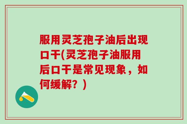 服用灵芝孢子油后出现口干(灵芝孢子油服用后口干是常见现象，如何缓解？)