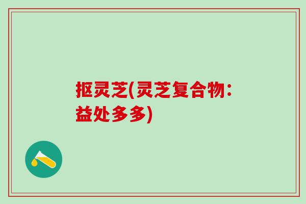 抠灵芝(灵芝复合物：益处多多)