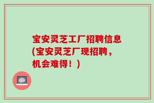 宝安灵芝工厂招聘信息(宝安灵芝厂现招聘,机会难得!) 宝安灵芝工厂招聘信息(宝安灵芝厂现招聘,机会难得!)