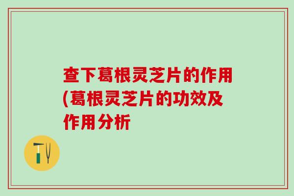 查下葛根灵芝片的作用(葛根灵芝片的功效及作用分析