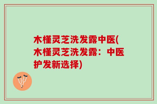 木槿灵芝洗发露中医(木槿灵芝洗发露：中医护发新选择)