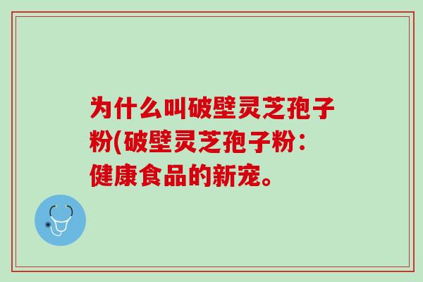 为什么叫破壁灵芝孢子粉(破壁灵芝孢子粉：健康食品的新宠。