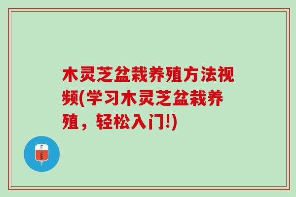 木灵芝盆栽养殖方法视频(学习木灵芝盆栽养殖，轻松入门!)