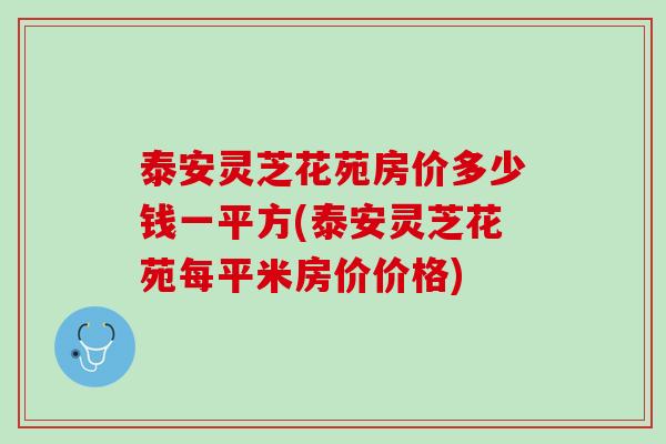 泰安灵芝花苑房价多少钱一平方(泰安灵芝花苑每平米房价价格)