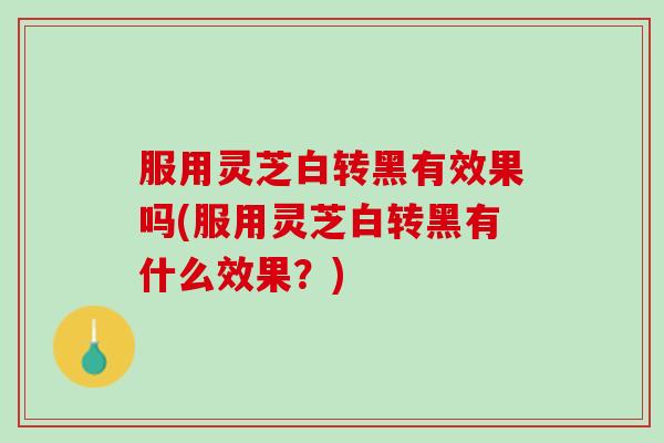 服用灵芝白转黑有效果吗(服用灵芝白转黑有什么效果?) 服用灵芝白转黑有效果吗(服用灵芝白转黑有什么效果?)