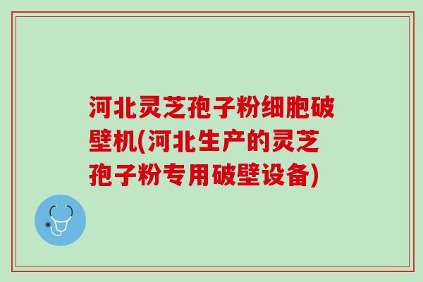 河北灵芝孢子粉细胞破壁机(河北生产的灵芝孢子粉专用破壁设备)