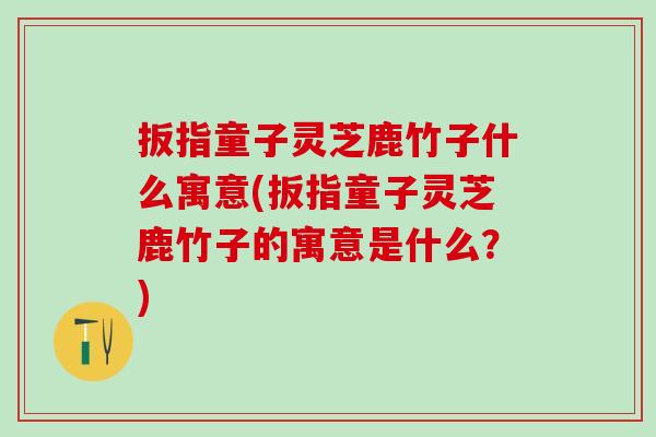 扳指童子灵芝鹿竹子什么寓意(扳指童子灵芝鹿竹子的寓意是什么？)