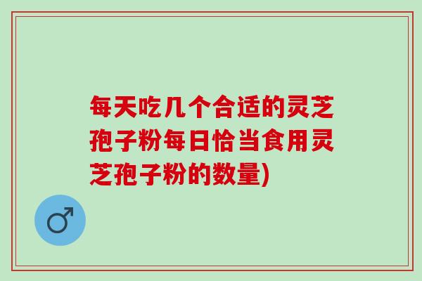 每天吃几个合适的灵芝孢子粉每日恰当食用灵芝孢子粉的数量)
