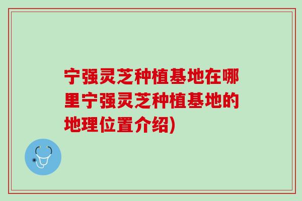 宁强灵芝种植基地在哪里宁强灵芝种植基地的地理位置介绍)