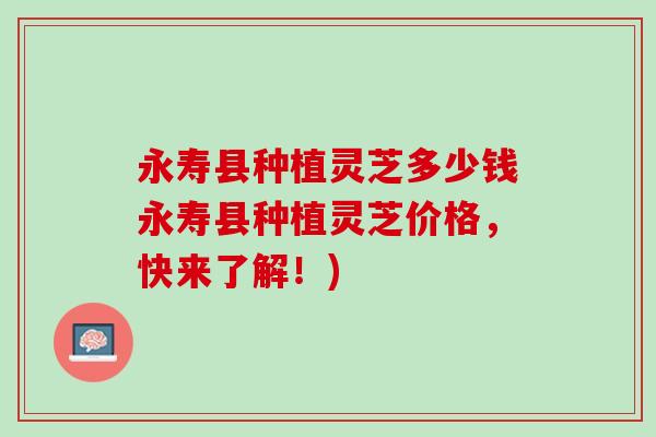 永寿县种植灵芝多少钱永寿县种植灵芝价格，快来了解！)