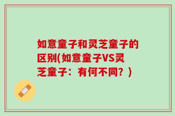 如意童子和灵芝童子的区别(如意童子VS灵芝童子：有何不同？)