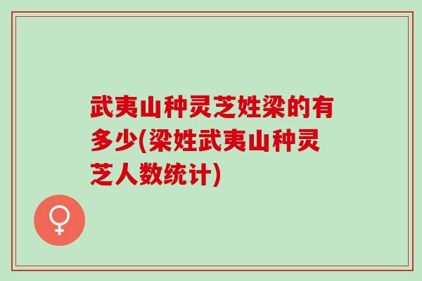 武夷山种灵芝姓梁的有多少(梁姓武夷山种灵芝人数统计)