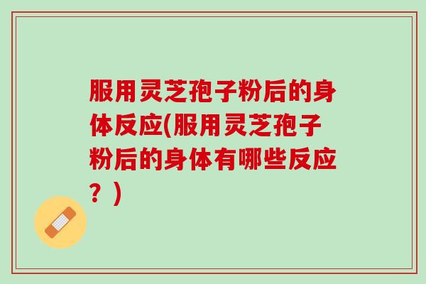 服用灵芝孢子粉后的身体反应(服用灵芝孢子粉后的身体有哪些反应？)