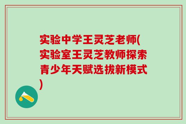 实验中学王灵芝老师(实验室王灵芝教师探索青少年天赋选拔新模式)