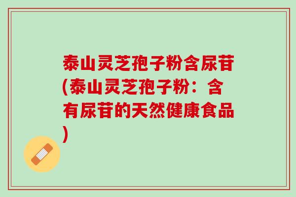 泰山灵芝孢子粉含尿苷(泰山灵芝孢子粉：含有尿苷的天然健康食品)
