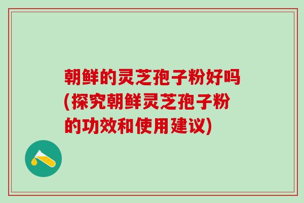 朝鲜的灵芝孢子粉好吗(探究朝鲜灵芝孢子粉的功效和使用建议) 朝鲜的灵芝孢子粉好吗(探究朝鲜灵芝孢子粉的功效和使用建议)